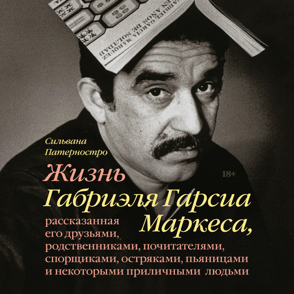 Постер книги Жизнь Габриэля Гарсиа Маркеса, рассказанная его друзьями, родственниками, почитателями, спорщиками, остряками, пьяницами и некоторыми приличными людьми