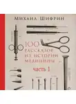 Шифрин Михаил - 100 рассказов из истории медицины: Величайшие открытия, подвиги и преступления во имя вашего здоровья и долголетия. Часть 1, рассказы с 1 по 50