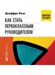 Фокс Джеффри Дж. - Как стать первоклассным руководителем: Правила привлечения и удержания лучших специалистов