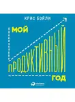 Бэйли Крис - Мой продуктивный год: Как я проверил самые известные методики личной эффективности на себе