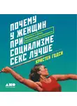 Годси Кристен - Почему у женщин при социализме секс лучше: Аргументы в пользу экономической независимости