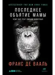 Франс Вааль - Последнее объятие Мамы. Чему нас учат эмоции животных