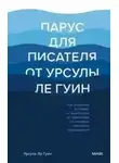 Урсула Гуин Ле - Парус для писателя от Урсулы Ле Гуин. Как управлять историей: от композиции до грамматики на примерах известных произведений