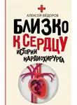 Алексей Фёдоров - Близко к сердцу. Истории кардиохирурга