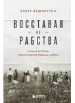 Букер Вашингтон - Восставая из рабства. История свободы, рассказанная бывшим рабом