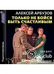 Алексей Арбузов - Только не бойся быть счастливым