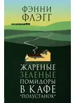Фэнни Флэгг - Жареные зеленые помидоры в кафе «Полустанок» 