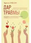 Кристи Гибсон - Дар травмы. Как прожить травмирующие события и превратить их в точку роста