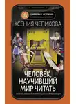 Ксения Чепикова - Человек, научивший мир читать. История Великой информационной революции