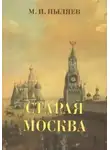 Михаил Пыляев - Старая Москва. История былой жизни первопрестольной столицы
