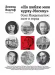 Леонид Видгоф - «Но люблю мою курву - Москву». Осип Мандельштам: поэт и город