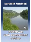 Антипов Евгений - Географ, или Каменное озеро