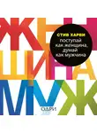 Харви Стив - Поступай как женщина, думай как мужчина. Почему мужчины любят, но не женятся, и другие секреты сильного пола