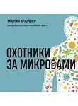 Блейзер Мартин - Охотники за микробами. Как антибиотики, санация и дезинфекция ослабляют иммунитет и приводят к развитию новых заболеваний
