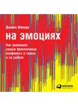 Шапиро Дэниел - На эмоциях: Как улаживать самые болезненные конфликты в семье и на работе