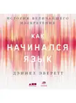 Эверетт Дэниел - Как начинался язык: История величайшего изобретения
