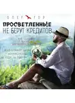 Гор Олег - Просветленные не берут кредитов. Как получать от жизни все - без долгов и иллюзий