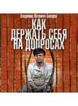 Бахарев Владимир - Как держать себя на допросах