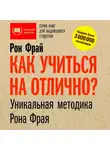 Рон Фрай - Как учиться на отлично? Уникальная методика Рона Фрая