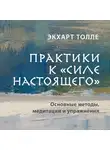 Экхарт Толле - Практики к «Силе настоящего». Основные методы, медитации и упражнения