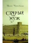 Ирина Чайковская - Старый муж. Книга о русских писателях, их женах и подругах