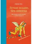Барбара Шер - Лучше поздно, чем никогда. Как начать новую жизнь в любом возрасте