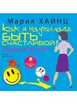 Мария Хайнц - Как я научилась быть счастливой, или 17 экспериментов, которые перевернули мою жизнь