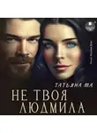 Татьяна Ма - Не твоя Людмила