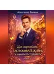 Александр Волков - Как перестать заслуживать жизнь и начать ее создавать (Часть 1)