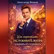 Постер книги Как перестать заслуживать жизнь и начать ее создавать (Часть 1)