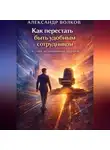 Александр Волков - Как перестать быть удобным сотрудником и стать незаменимым лидером (Часть 1)