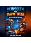 Максим Практик - Нейросети для маркетолога Автоматизация