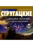 Аркадий и Борис Стругацкие - «Машина желаний» и другие киносценарии