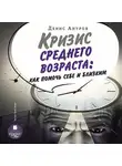 Денис Ануров - Кризис среднего возраста. Как помочь себе и близким