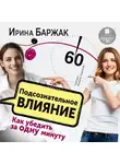 Ирина Баржак - Подсознательное влияние. Как убедить за одну минуту