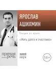Ярослав Ашихмин - Лекция «Жить долго и счастливо»