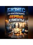 Максим Практик - Бизнес на консультациях Первые клиенты