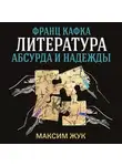 Максим Жук - Франц Кафка: литература абсурда и надежды. Путеводитель по творчеству