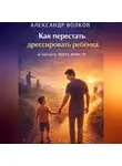 Александр Волков - Как перестать дрессировать ребенка и начать жить вместе (Часть 1)