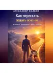 Александр Волков - Как перестать ждать жизни и начать управлять своей судьбой (Часть 1)