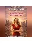 Александр Волков - Как стать женщиной, которой невозможно пренебречь (Часть 1)