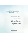 Артем Демиденко - Освободи прошлое: Как отпустить обиды и двигаться вперед