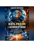 Андрей Морозов - Жить рядом с нейросетями: как сохранить себя в мире искусственного интеллекта