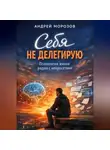 Андрей Морозов - Себя не делегирую. Психология жизни рядом с нейросетями