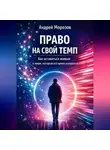 Андрей Морозов - Право на свой темп. Как оставаться живым в мире, который всё время ускоряется