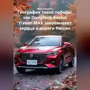 Постер книги География тихой победы: как Dongfeng Aeolus Yixuan MAX завоёвывает сердца и дороги России