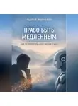 Андрей Морозов - Право быть медленным. Как не потерять себя рядом с ИИ
