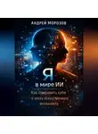 Андрей Морозов - Я в мире ИИ: Как сохранить себя в эпоху искусственного интеллекта