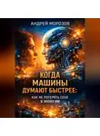 Андрей Морозов - Когда машины думают быстрее: как не потерять себя в эпоху ИИ