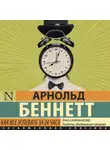 Арнольд Беннетт - Как все успевать за 24 часа